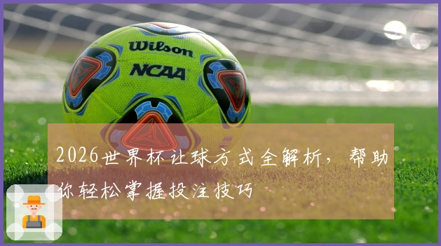 2026世界杯让球方式全解析，帮助你轻松掌握投注技巧