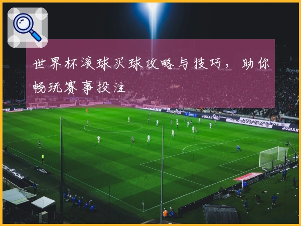 世界杯滚球买球攻略与技巧，助你畅玩赛事投注