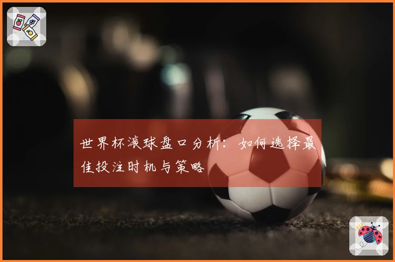 世界杯滚球盘口分析：如何选择最佳投注时机与策略