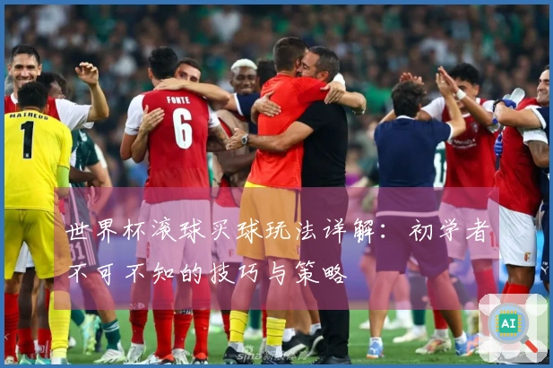 世界杯滚球买球玩法详解：初学者不可不知的技巧与策略