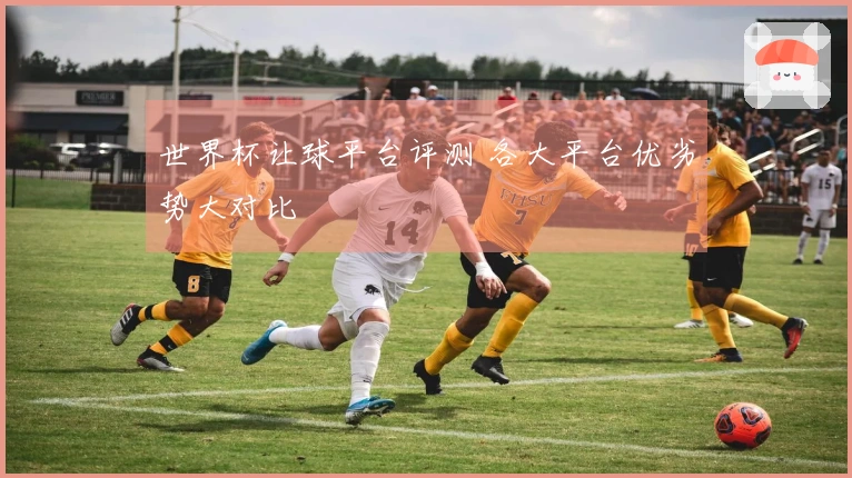 世界杯让球平台评测 各大平台优劣势大对比
