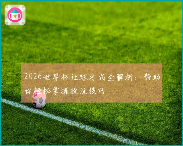 2026世界杯让球方式全解析，帮助你轻松掌握投注技巧
